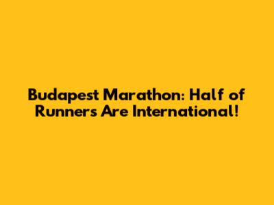 Budapest Marathon: Half of Runners Are International!