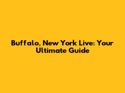 Buffalo, New York Live: Your Ultimate Guide