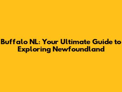 Buffalo NL: Your Ultimate Guide to Exploring Newfoundland