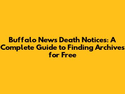 Buffalo News Death Notices: A Complete Guide to Finding Archives for Free