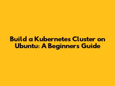 Build a Kubernetes Cluster on Ubuntu: A Beginner's Guide