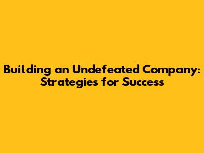 Building an Undefeated Company: Strategies for Success