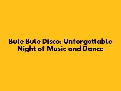 Bule Bule Disco: Unforgettable Night of Music and Dance