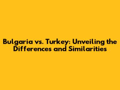 Bulgaria vs. Turkey: Unveiling the Differences and Similarities