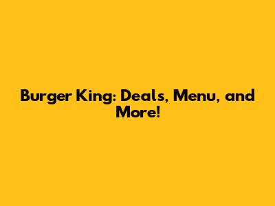 Burger King: Deals, Menu, and More!