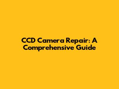 CCD Camera Repair: A Comprehensive Guide