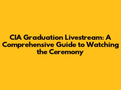 CIA Graduation Livestream: A Comprehensive Guide to Watching the Ceremony
