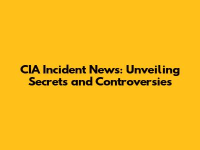 CIA Incident News: Unveiling Secrets and Controversies