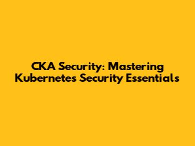 CKA Security: Mastering Kubernetes Security Essentials