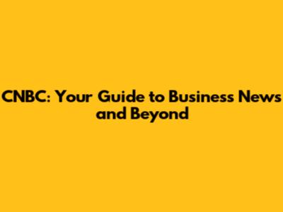 CNBC: Your Guide to Business News and Beyond