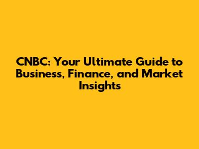 CNBC: Your Ultimate Guide to Business, Finance, and Market Insights