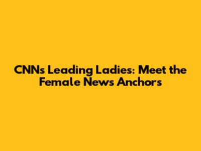 CNN's Leading Ladies: Meet the Female News Anchors