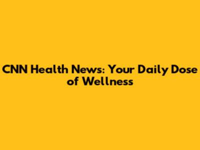 CNN Health News: Your Daily Dose of Wellness