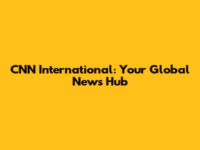 CNN International: Your Global News Hub