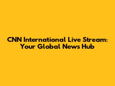 CNN International Live Stream: Your Global News Hub