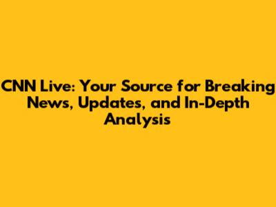 CNN Live: Your Source for Breaking News, Updates, and In-Depth Analysis