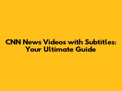 CNN News Videos with Subtitles: Your Ultimate Guide