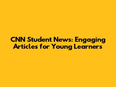 CNN Student News: Engaging Articles for Young Learners