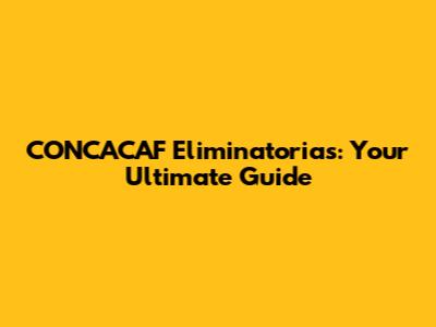 CONCACAF Eliminatorias: Your Ultimate Guide