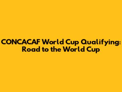 CONCACAF World Cup Qualifying: Road to the World Cup