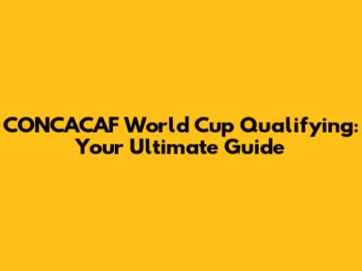 CONCACAF World Cup Qualifying: Your Ultimate Guide