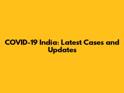 COVID-19 India: Latest Cases and Updates