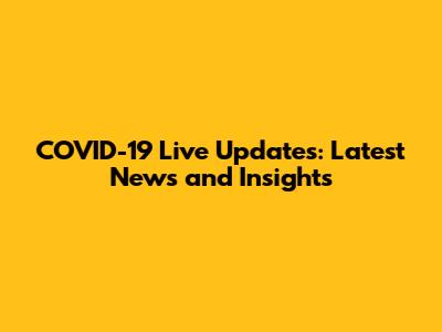 COVID-19 Live Updates: Latest News and Insights