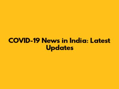 COVID-19 News in India: Latest Updates