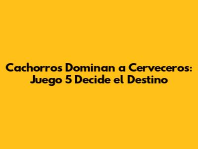 Cachorros Dominan a Cerveceros: Juego 5 Decide el Destino