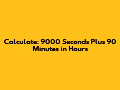 Calculate: 9000 Seconds Plus 90 Minutes in Hours