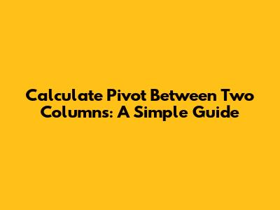 Calculate Pivot Between Two Columns: A Simple Guide