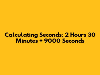 Calculating Seconds: 2 Hours 30 Minutes + 9000 Seconds