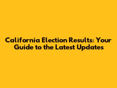 California Election Results: Your Guide to the Latest Updates