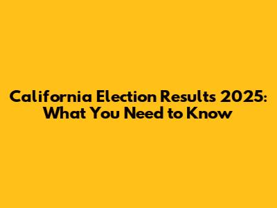 California Election Results 2025: What You Need to Know