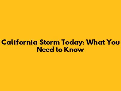 California Storm Today: What You Need to Know