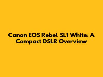 Canon EOS Rebel SL1 White: A Compact DSLR Overview