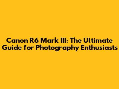 Canon R6 Mark III: The Ultimate Guide for Photography Enthusiasts
