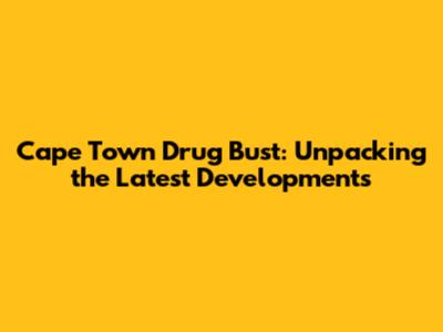 Cape Town Drug Bust: Unpacking the Latest Developments