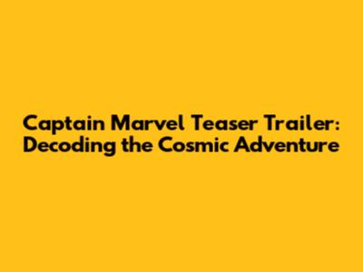 Captain Marvel Teaser Trailer: Decoding the Cosmic Adventure