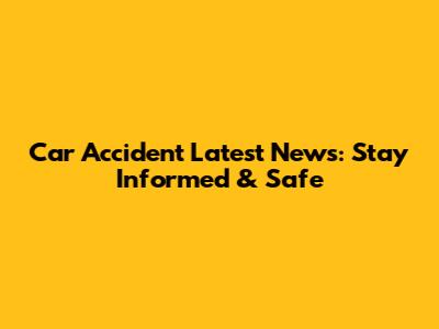 Car Accident Latest News: Stay Informed & Safe