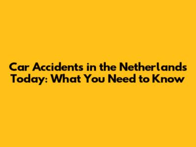 Car Accidents in the Netherlands Today: What You Need to Know