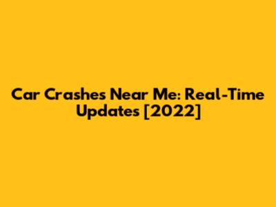 Car Crashes Near Me: Real-Time Updates [2022]