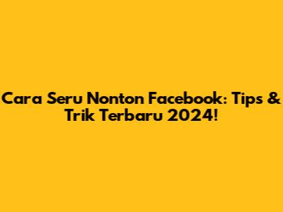 Cara Seru Nonton Facebook: Tips & Trik Terbaru 2024!