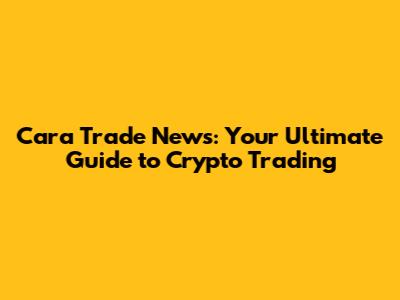 Cara Trade News: Your Ultimate Guide to Crypto Trading
