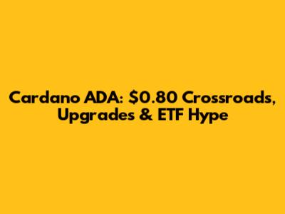 Cardano ADA: $0.80 Crossroads, Upgrades & ETF Hype