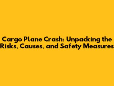 Cargo Plane Crash: Unpacking the Risks, Causes, and Safety Measures