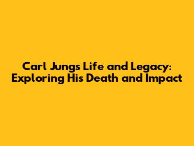 Carl Jung's Life and Legacy: Exploring His Death and Impact