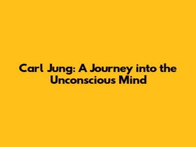 Carl Jung: A Journey into the Unconscious Mind