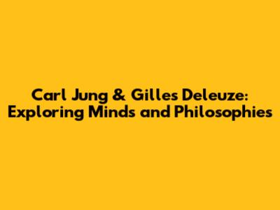 Carl Jung & Gilles Deleuze: Exploring Minds and Philosophies