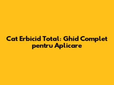 Cat Erbicid Total: Ghid Complet pentru Aplicare
